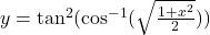 y=\tan^2(\cos^{-1}(\sqrt{\frac{1+x^2}{2}}))