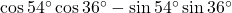 \cos 54^\circ \cos 36^\circ - \sin 54^\circ \sin 36^\circ