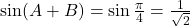 \sin(A+B) = \sin\frac{\pi}{4} = \frac{1}{\sqrt{2}}