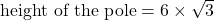 \text{height of the pole} = 6 \times \sqrt{3}